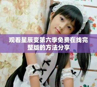 观看星辰变第六季免费在线完整版的方法分享