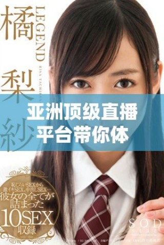 亚洲顶级直播平台带你体验高清独特成人内容