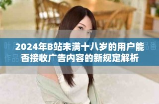 2024年B站未满十八岁的用户能否接收广告内容的新规定解析