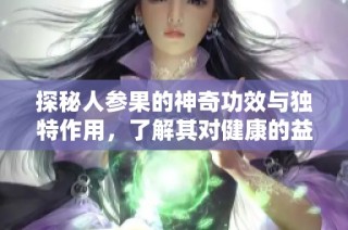 探秘人参果的神奇功效与独特作用，了解其对健康的益处