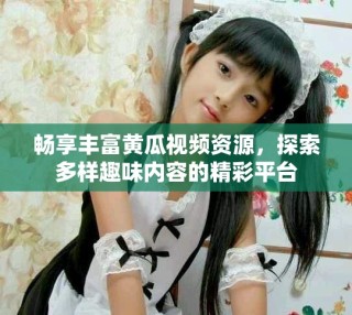 畅享丰富黄瓜视频资源，探索多样趣味内容的精彩平台