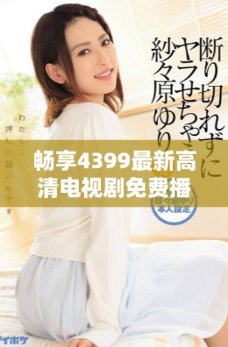 畅享4399最新高清电视剧免费播放体验，精彩剧集随时随地观看