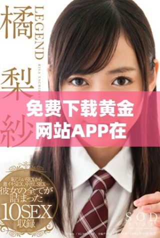 免费下载黄金网站APP在线观看全视频资源的便捷方法与指南