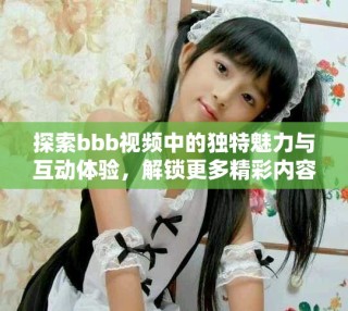 探索bbb视频中的独特魅力与互动体验，解锁更多精彩内容