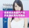 探索高品质国产产品的全面优势与市场前景分析