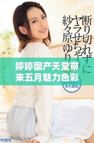 婷婷国产天堂带来五月魅力色彩的全新体验与探索