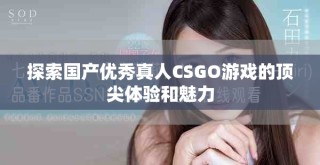探索国产优秀真人CSGO游戏的顶尖体验和魅力