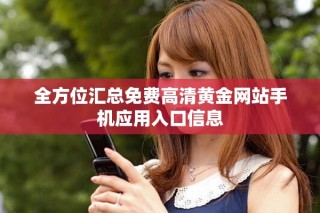 全方位汇总免费高清黄金网站手机应用入口信息