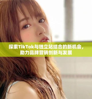 探索TikTok与独立站结合的新机会，助力品牌营销创新与发展