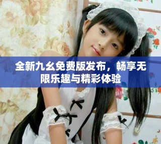 全新九幺免费版发布，畅享无限乐趣与精彩体验