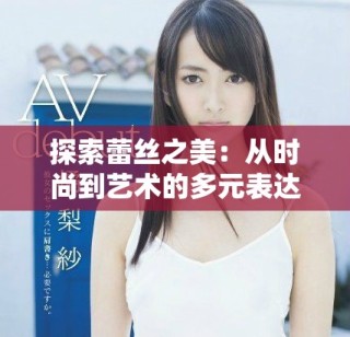 探索蕾丝之美：从时尚到艺术的多元表达视频合集