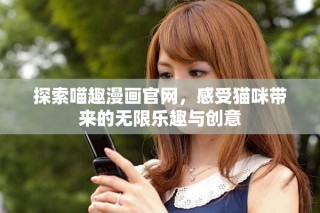 探索喵趣漫画官网，感受猫咪带来的无限乐趣与创意