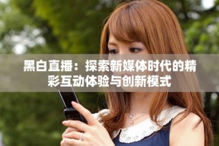 黑白直播：探索新媒体时代的精彩互动体验与创新模式