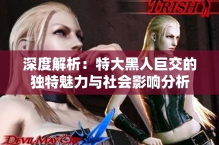 深度解析：特大黑人巨交的独特魅力与社会影响分析