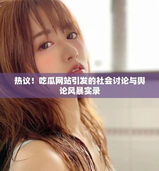 热议！吃瓜网站引发的社会讨论与舆论风暴实录