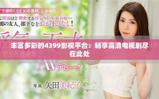 丰富多彩的4399影视平台：畅享高清电视剧尽在此处