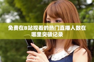 免费在B站观看的热门直播人数在哪里突破记录