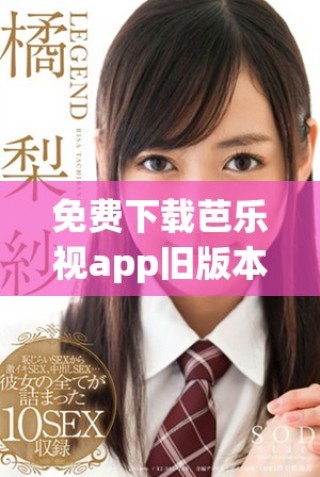 免费下载芭乐视app旧版本官网的最新科普信息与使用指南