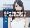 探索16款独特游戏体验，带你领略无穷乐趣与创意的世界