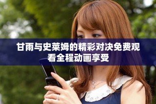 甘雨与史莱姆的精彩对决免费观看全程动画享受