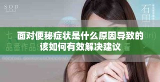 面对便秘症状是什么原因导致的该如何有效解决建议