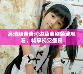 高清版青青河边草全剧免费观看，畅享视觉盛宴