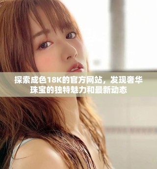 探索成色18K的官方网站，发现奢华珠宝的独特魅力和最新动态