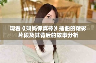 观看《妈妈你真棒》插曲的精彩片段及其背后的故事分析