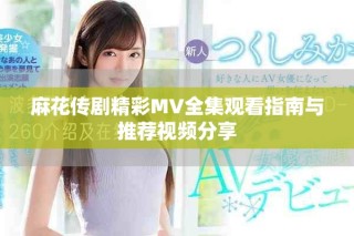 麻花传剧精彩MV全集观看指南与推荐视频分享