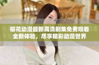 樱花动漫最新高清剧集免费观看全新体验，尽享精彩动漫世界