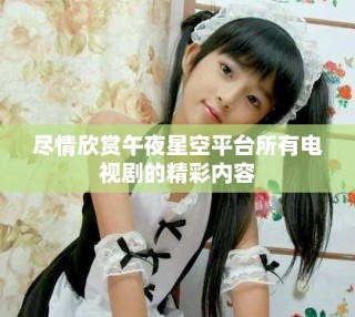 尽情欣赏午夜星空平台所有电视剧的精彩内容