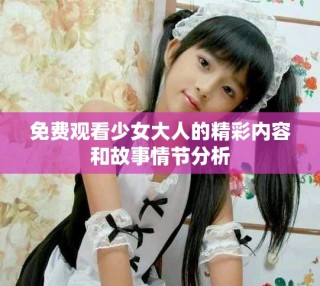 免费观看少女大人的精彩内容和故事情节分析