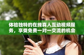 体验独特的在线真人互动视频服务，享受免费一对一交流的机会