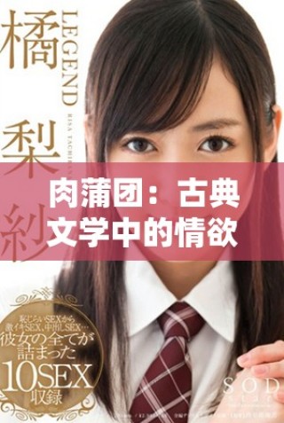 肉蒲团：古典文学中的情欲与人性的深刻探讨与反思