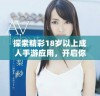 探索精彩18岁以上成人手游应用，开启你的游戏新体验