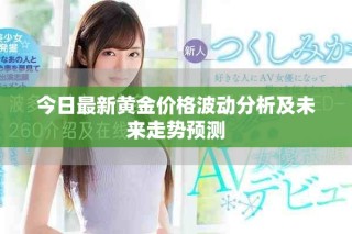 今日最新黄金价格波动分析及未来走势预测