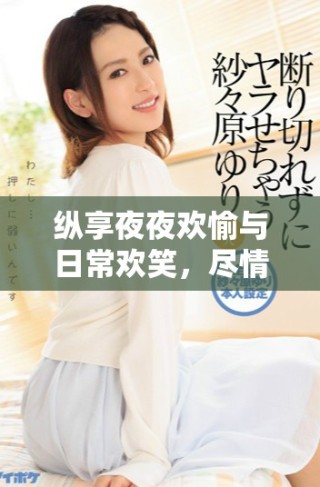 纵享夜夜欢愉与日常欢笑，尽情体验生活的美好时光