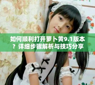 如何顺利打开萝卜黄9.1版本？详细步骤解析与技巧分享