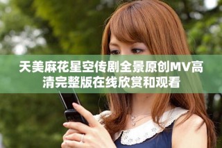 天美麻花星空传剧全景原创MV高清完整版在线欣赏和观看
