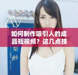 如何制作吸引人的成品短视频？这几点技巧你不能错过！