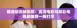 精选樱花妹影院：高清电影与精彩电视剧推荐一网打尽