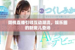 阴桃直播引领互动潮流，娱乐圈的新宠儿登场