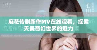 麻花传剧新作MV在线观看，探索天美奇幻世界的魅力