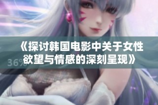 《探讨韩国电影中关于女性欲望与情感的深刻呈现》