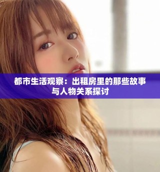 都市生活观察：出租房里的那些故事与人物关系探讨