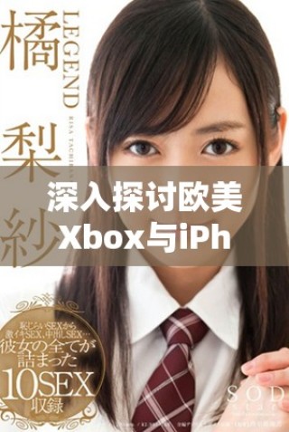 深入探讨欧美Xbox与iPhone的性能差异与表现对比