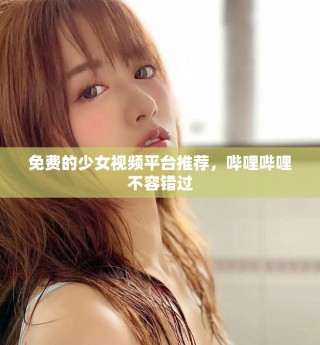 免费的少女视频平台推荐，哔哩哔哩不容错过