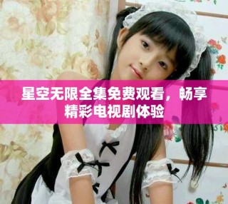 星空无限全集免费观看，畅享精彩电视剧体验