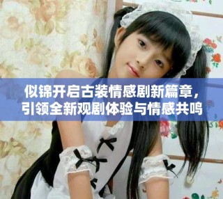 似锦开启古装情感剧新篇章，引领全新观剧体验与情感共鸣