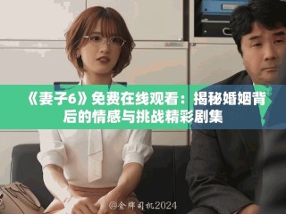 《妻子6》免费在线观看：揭秘婚姻背后的情感与挑战精彩剧集